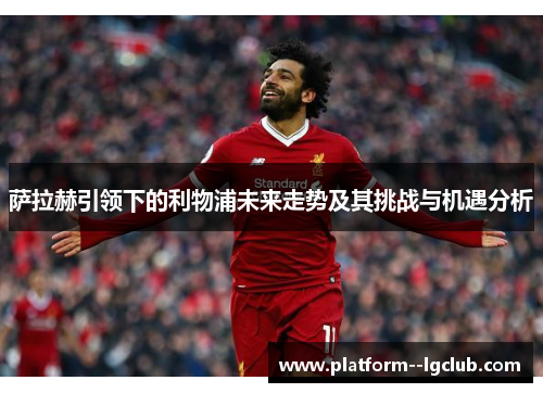 萨拉赫引领下的利物浦未来走势及其挑战与机遇分析 萨拉赫引领下的利物浦未来走势及其挑战与机遇分析