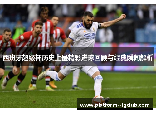 西班牙超级杯历史上最精彩进球回顾与经典瞬间解析 西班牙超级杯历史上最精彩进球回顾与经典瞬间解析