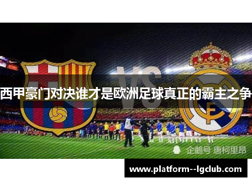 西甲豪门对决谁才是欧洲足球真正的霸主之争 西甲豪门对决谁才是欧洲足球真正的霸主之争