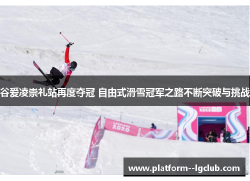 谷爱凌崇礼站再度夺冠 自由式滑雪冠军之路不断突破与挑战