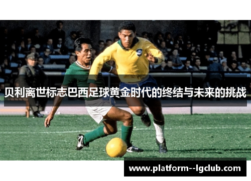 贝利离世标志巴西足球黄金时代的终结与未来的挑战