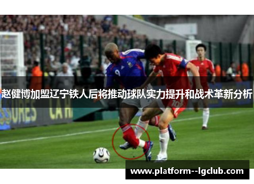 赵健博加盟辽宁铁人后将推动球队实力提升和战术革新分析 赵健博加盟辽宁铁人后将推动球队实力提升和战术革新分析