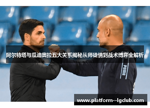 阿尔特塔与瓜迪奥拉五大关系揭秘从师徒情到战术博弈全解析 阿尔特塔与瓜迪奥拉五大关系揭秘从师徒情到战术博弈全解析