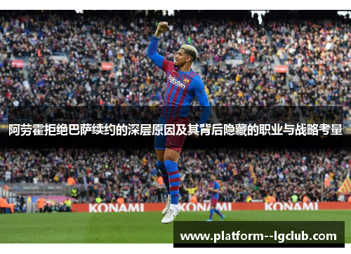 阿劳霍拒绝巴萨续约的深层原因及其背后隐藏的职业与战略考量 阿劳霍拒绝巴萨续约的深层原因及其背后隐藏的职业与战略考量