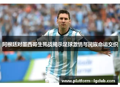 阿根廷对墨西哥生死战揭示足球激情与民族命运交织 阿根廷对墨西哥生死战揭示足球激情与民族命运交织