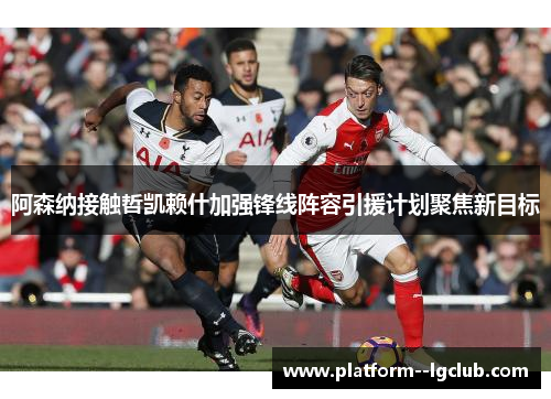 阿森纳接触哲凯赖什加强锋线阵容引援计划聚焦新目标 阿森纳接触哲凯赖什加强锋线阵容引援计划聚焦新目标