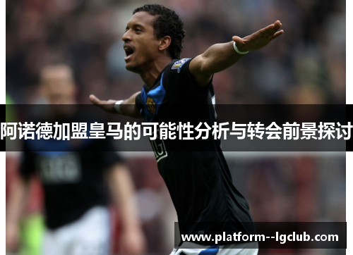 阿诺德加盟皇马的可能性分析与转会前景探讨 阿诺德加盟皇马的可能性分析与转会前景探讨
