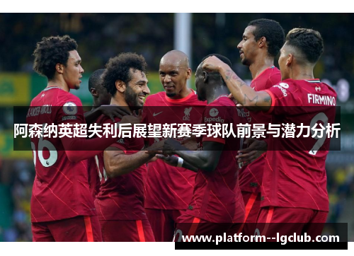 阿森纳英超失利后展望新赛季球队前景与潜力分析 阿森纳英超失利后展望新赛季球队前景与潜力分析