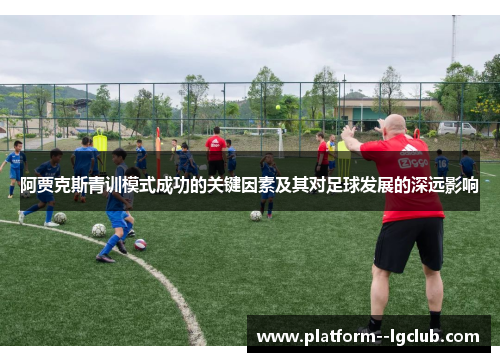 阿贾克斯青训模式成功的关键因素及其对足球发展的深远影响