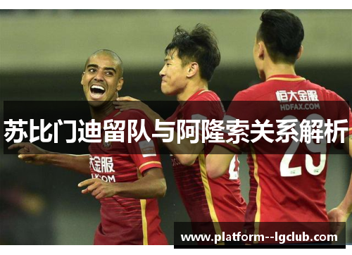 苏比门迪留队与阿隆索关系解析