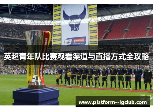 英超青年队比赛观看渠道与直播方式全攻略 英超青年队比赛观看渠道与直播方式全攻略