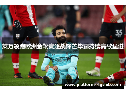 莱万领跑欧洲金靴竞逐战锋芒毕露持续高歌猛进 莱万领跑欧洲金靴竞逐战锋芒毕露持续高歌猛进