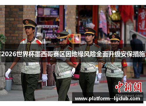 2026世界杯墨西哥赛区因地缘风险全面升级安保措施 2026世界杯墨西哥赛区因地缘风险全面升级安保措施