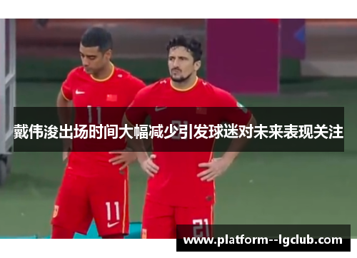 戴伟浚出场时间大幅减少引发球迷对未来表现关注 戴伟浚出场时间大幅减少引发球迷对未来表现关注
