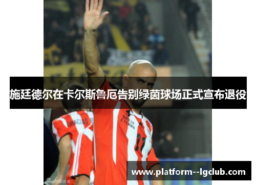 施廷德尔在卡尔斯鲁厄告别绿茵球场正式宣布退役 施廷德尔在卡尔斯鲁厄告别绿茵球场正式宣布退役