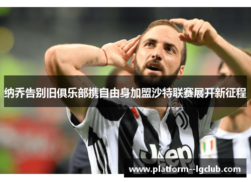 纳乔告别旧俱乐部携自由身加盟沙特联赛展开新征程 纳乔告别旧俱乐部携自由身加盟沙特联赛展开新征程