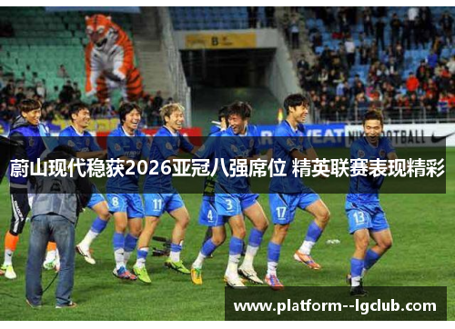 蔚山现代稳获2026亚冠八强席位 精英联赛表现精彩