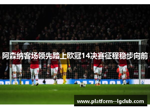阿森纳客场领先踏上欧冠14决赛征程稳步向前 阿森纳客场领先踏上欧冠14决赛征程稳步向前