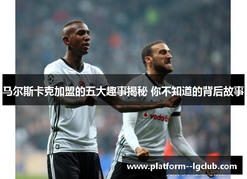 马尔斯卡克加盟的五大趣事揭秘 你不知道的背后故事