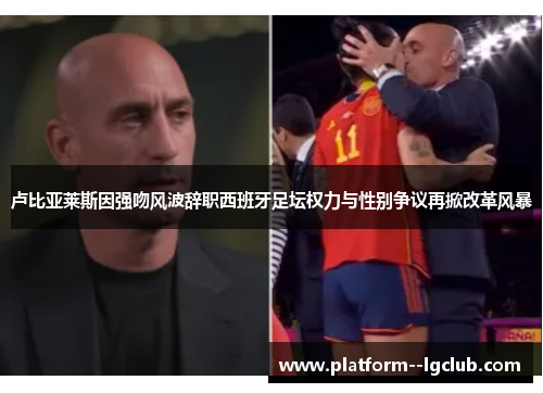 卢比亚莱斯因强吻风波辞职西班牙足坛权力与性别争议再掀改革风暴