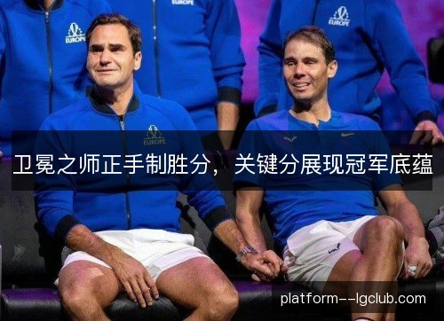 卫冕之师正手制胜分,关键分展现冠军底蕴 卫冕之师正手制胜分,关键分展现冠军底蕴