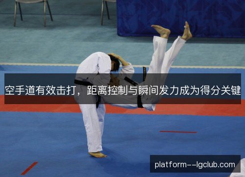 空手道有效击打,距离控制与瞬间发力成为得分关键 空手道有效击打,距离控制与瞬间发力成为得分关键