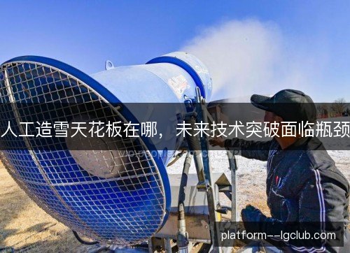 人工造雪天花板在哪,未来技术突破面临瓶颈 人工造雪天花板在哪,未来技术突破面临瓶颈