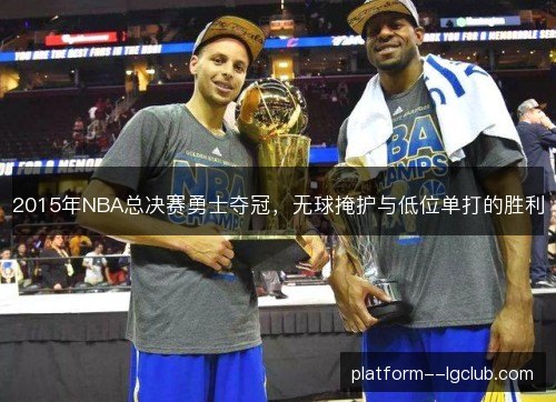 2015年NBA总决赛勇士夺冠,无球掩护与低位单打的胜利 2015年NBA总决赛勇士夺冠,无球掩护与低位单打的胜利
