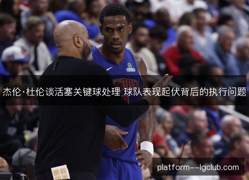 杰伦·杜伦谈活塞关键球处理 球队表现起伏背后的执行问题